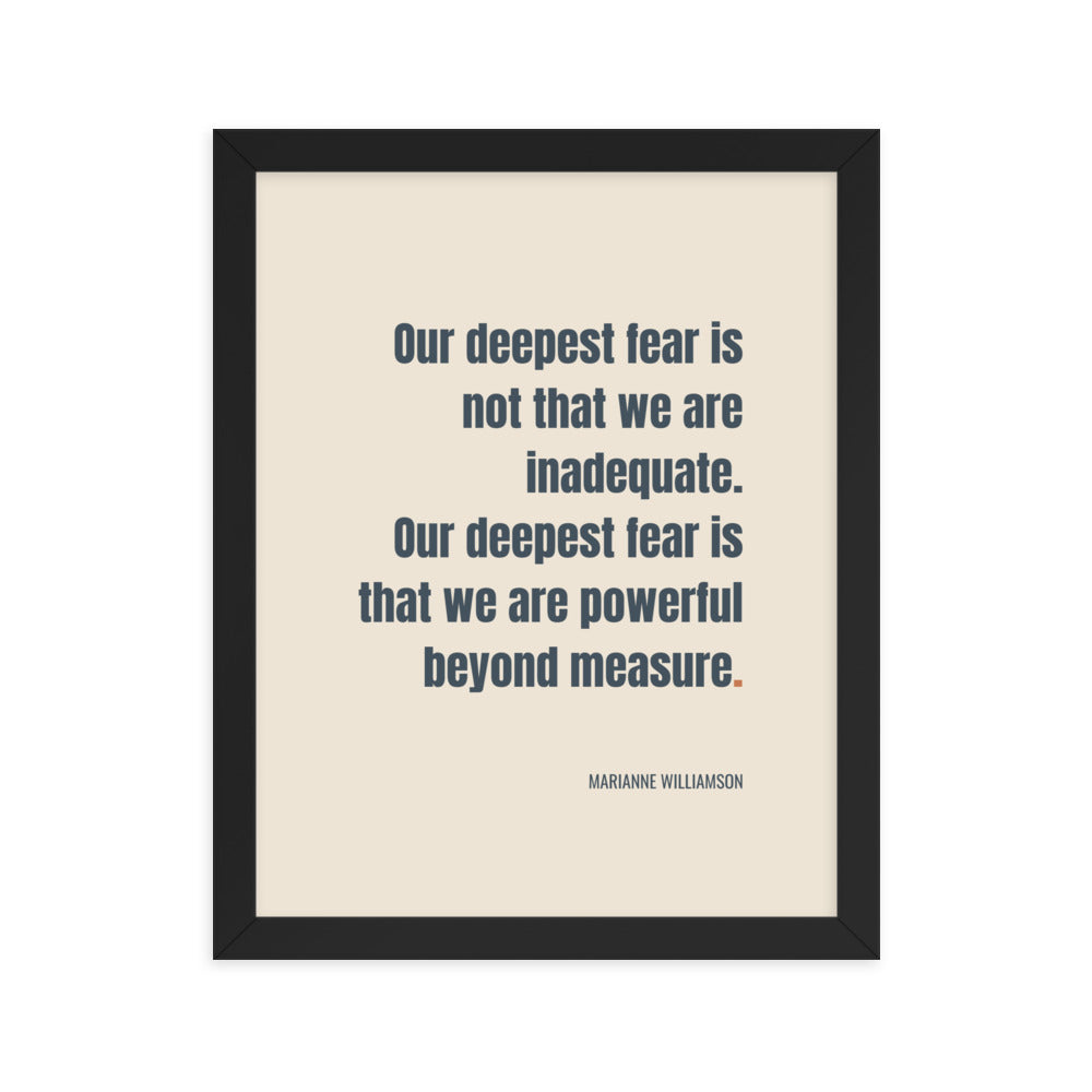 Our deepest fear is not that we are inadequate. Our deepest fear is that we are powerful beyond measure.