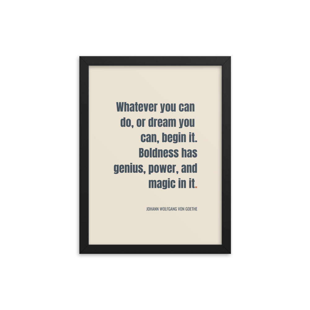 Whatever you can do, or dream you can, begin it. Boldness has genius, power, and magic in it.