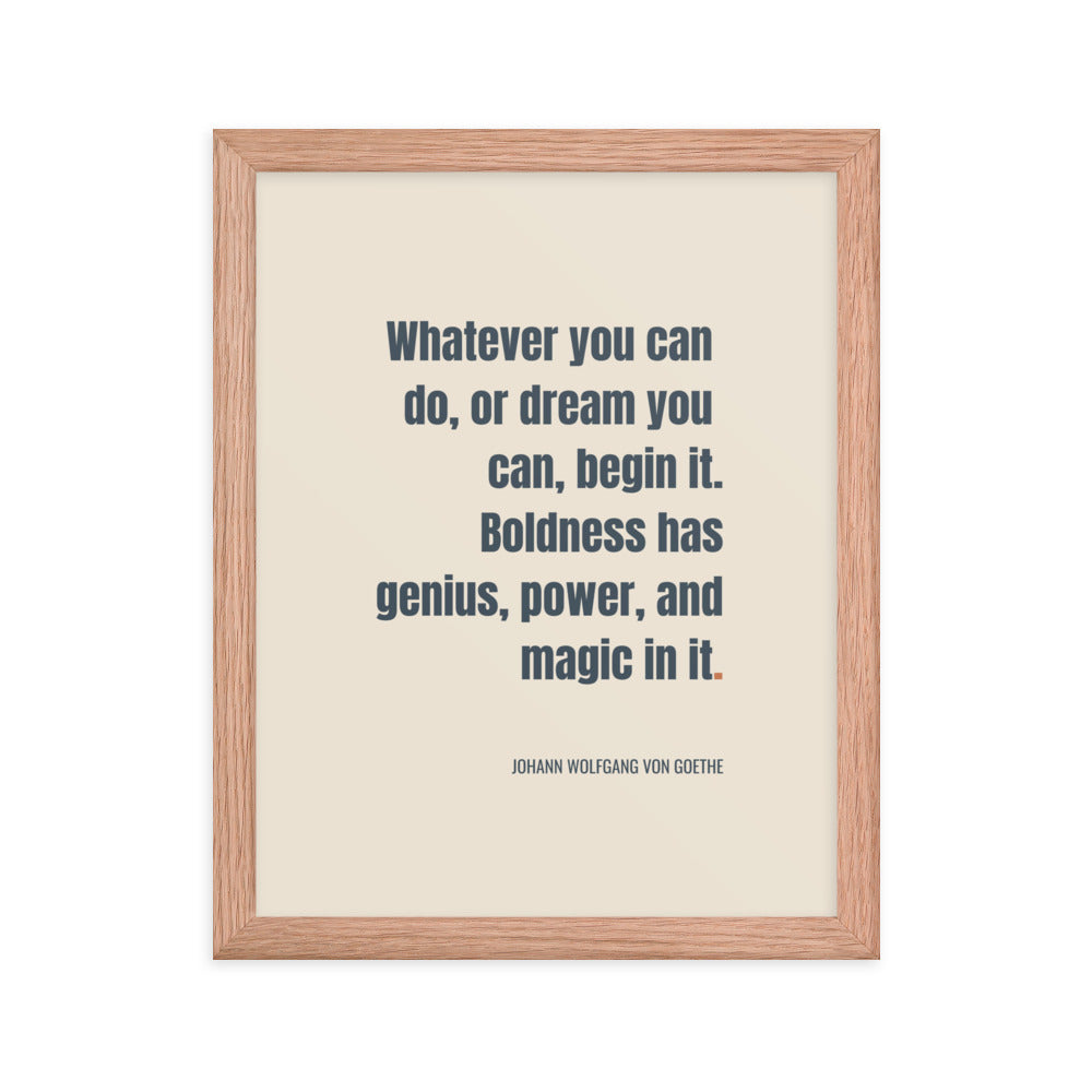 Whatever you can do, or dream you can, begin it. Boldness has genius, power, and magic in it.