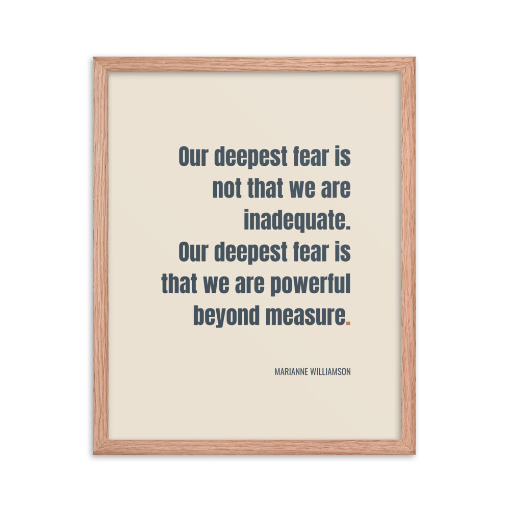 Our deepest fear is not that we are inadequate. Our deepest fear is that we are powerful beyond measure.