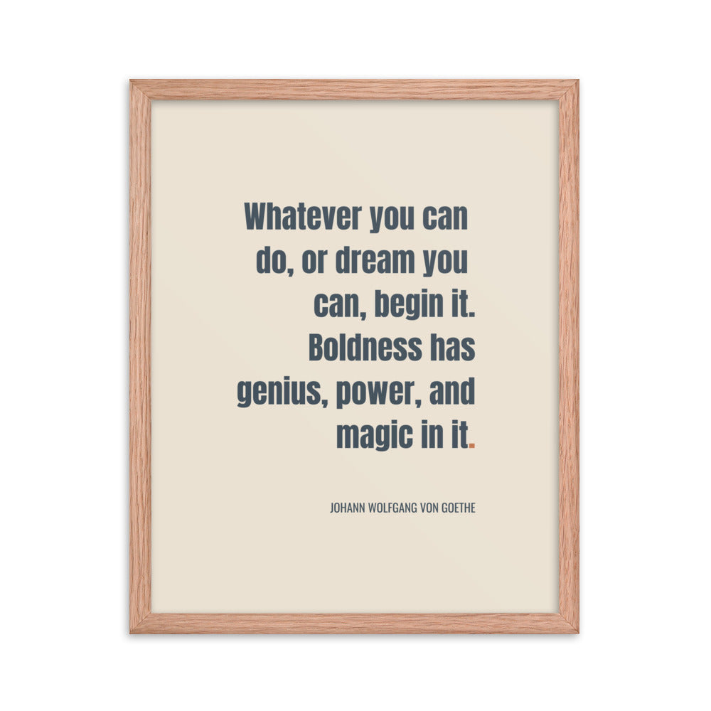 Whatever you can do, or dream you can, begin it. Boldness has genius, power, and magic in it.